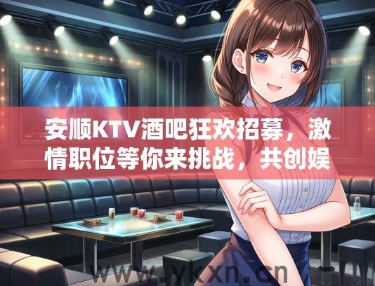 安顺KTV酒吧狂欢招募，激情职位等你来挑战，共创娱乐盛事！