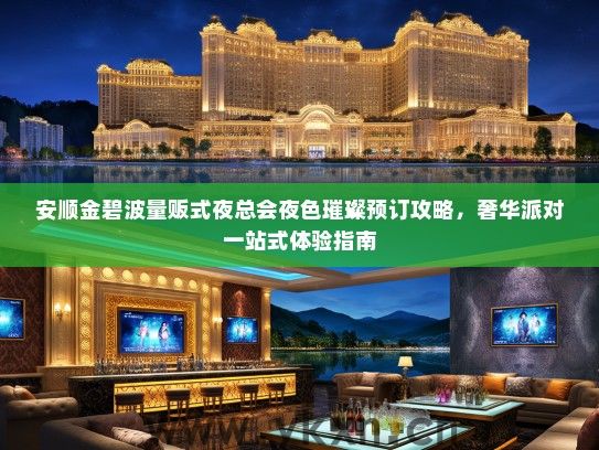 安顺金碧波量贩式夜总会夜色璀璨预订攻略，奢华派对一站式体验指南