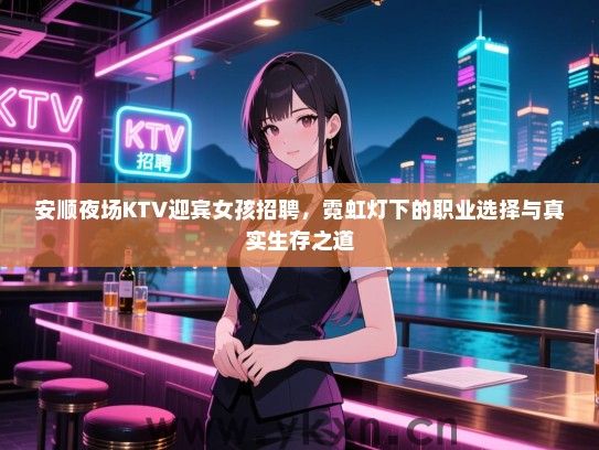 安顺夜场KTV迎宾女孩招聘，霓虹灯下的职业选择与真实生存之道