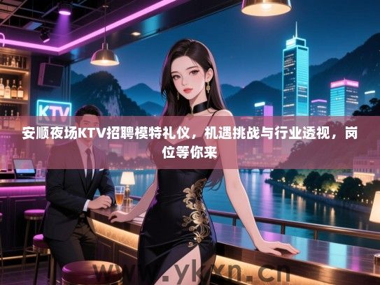 安顺夜场KTV招聘模特礼仪，机遇挑战与行业透视，岗位等你来